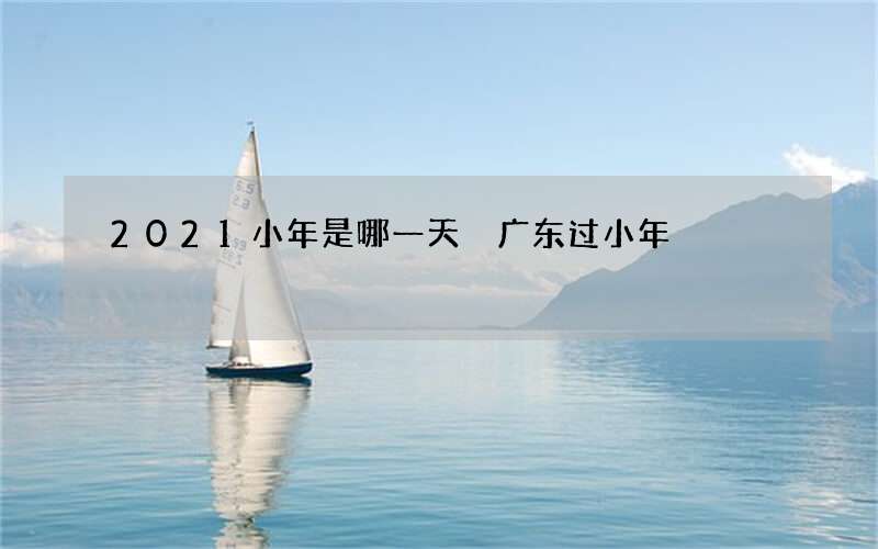 2021小年是哪一天 广东过小年